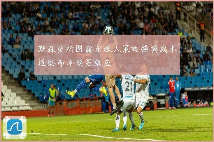 默森分析图赫尔选人策略强调战术适配而非明星效应