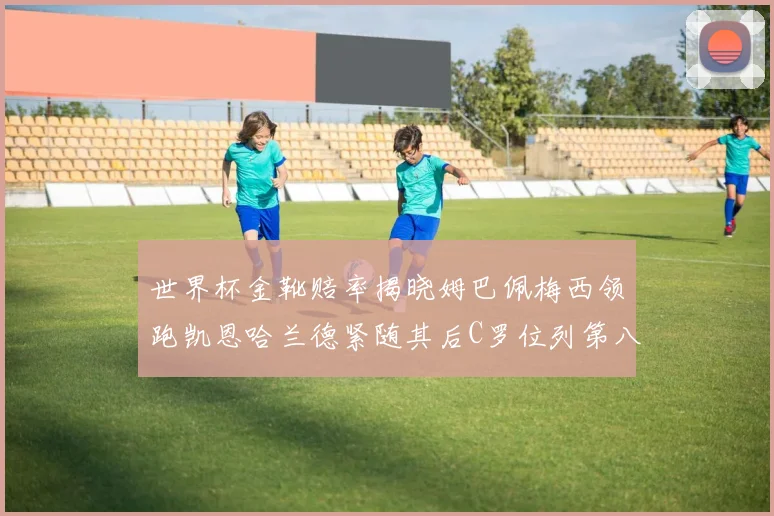 世界杯金靴赔率揭晓姆巴佩梅西领跑凯恩哈兰德紧随其后C罗位列第八