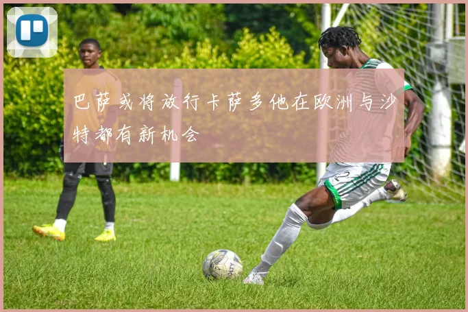 巴萨或将放行卡萨多他在欧洲与沙特都有新机会