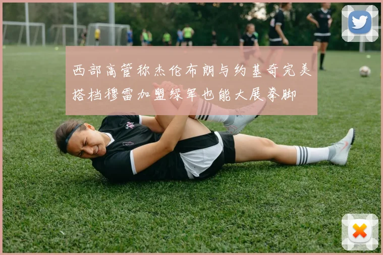 西部高管称杰伦布朗与约基奇完美搭档穆雷加盟绿军也能大展拳脚