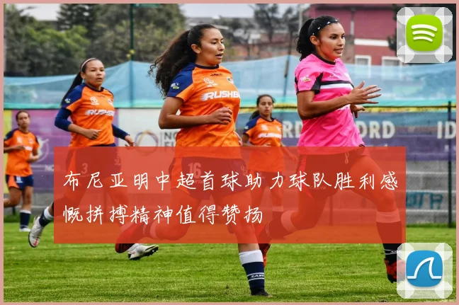 布尼亚明中超首球助力球队胜利感慨拼搏精神值得赞扬
