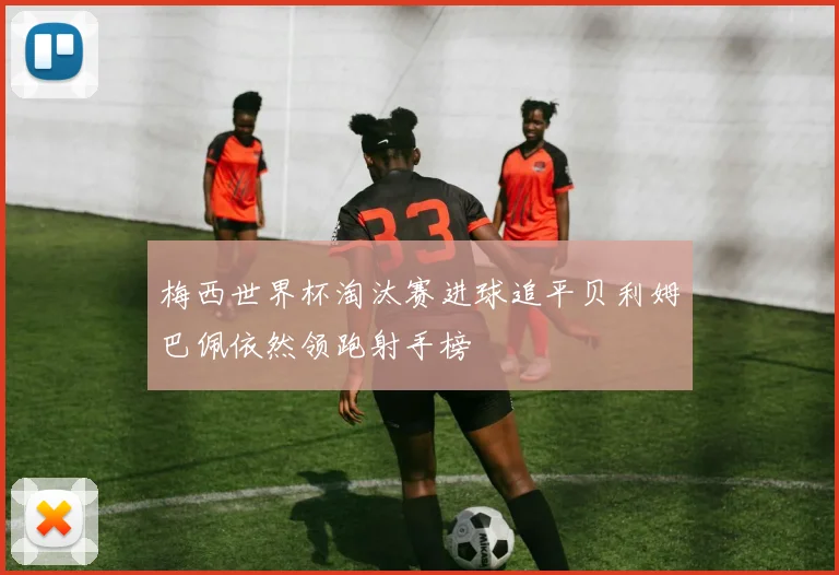 梅西世界杯淘汰赛进球追平贝利姆巴佩依然领跑射手榜