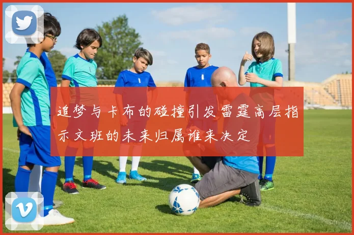 追梦与卡布的碰撞引发雷霆高层指示文班的未来归属谁来决定