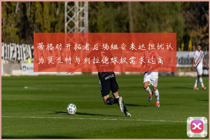 蒂格对开拓者后场组合表达担忧认为莫兰特与利拉德球权需求过高