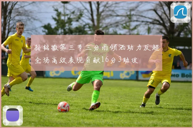 孙铭徽第三节三分雨倾洒助力反超全场高效表现贡献16分3助攻