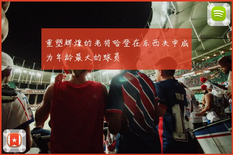重塑辉煌的老将哈登在东西决中成为年龄最大的球员