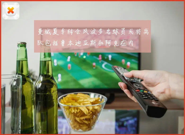 曼城夏季转会风波多名球员或将离队包括鲁本迪亚斯和阿克在内