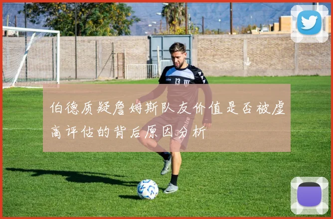 伯德质疑詹姆斯队友价值是否被虚高评估的背后原因分析