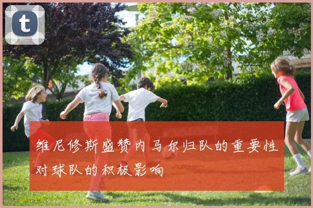 维尼修斯盛赞内马尔归队的重要性对球队的积极影响