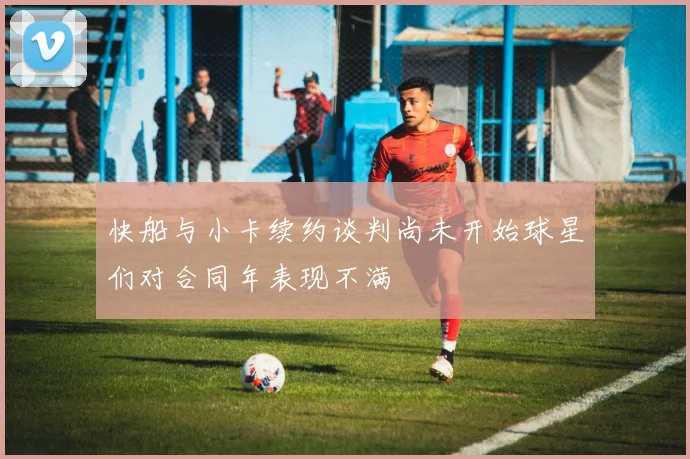 快船与小卡续约谈判尚未开始球星们对合同年表现不满