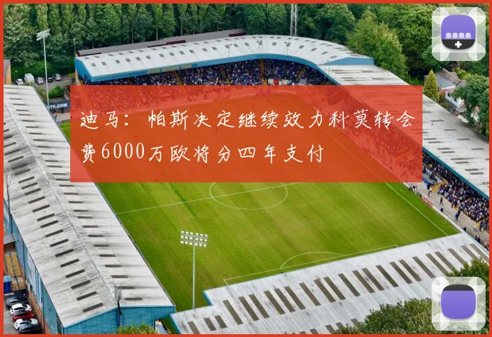 迪马：帕斯决定继续效力科莫转会费6000万欧将分四年支付