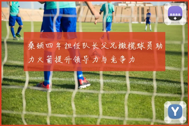 桑顿四年担任队长父兄橄榄球员助力火箭提升领导力与竞争力